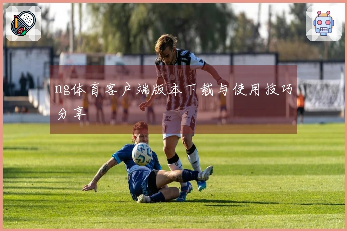ng体育客户端版本下载与使用技巧分享