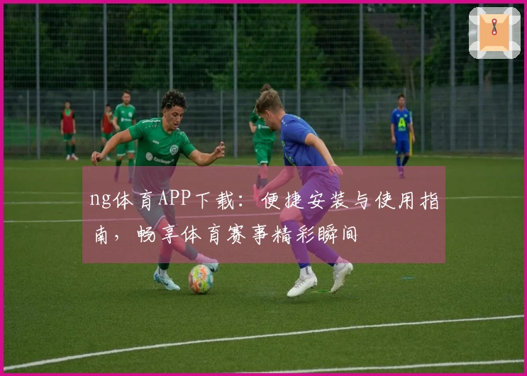 ng体育APP下载：便捷安装与使用指南，畅享体育赛事精彩瞬间