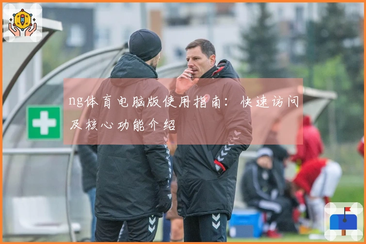 ng体育电脑版使用指南：快速访问及核心功能介绍