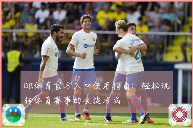 ng体育官方入口使用指南：轻松玩转体育赛事的快捷方式