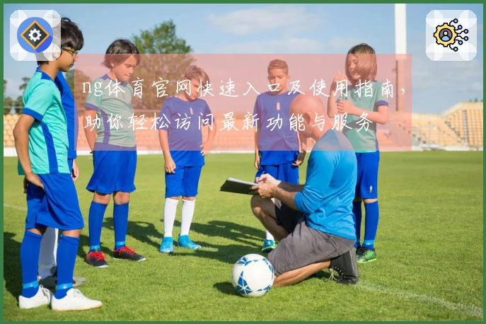 ng体育官网快速入口及使用指南，助你轻松访问最新功能与服务