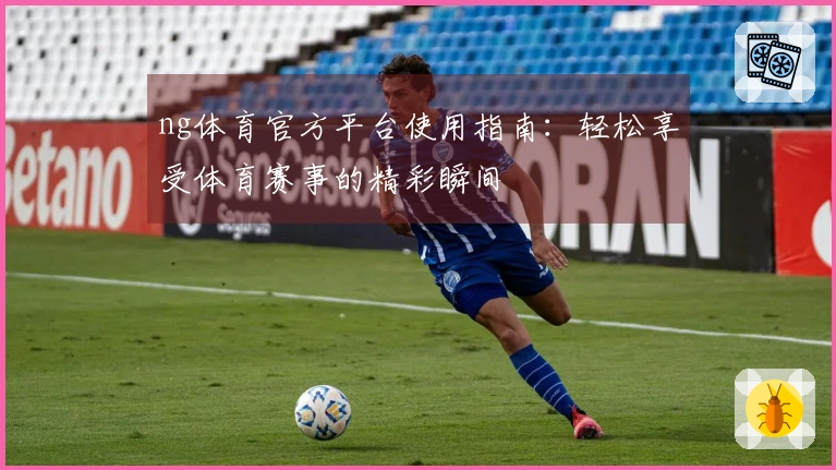ng体育官方平台使用指南：轻松享受体育赛事的精彩瞬间