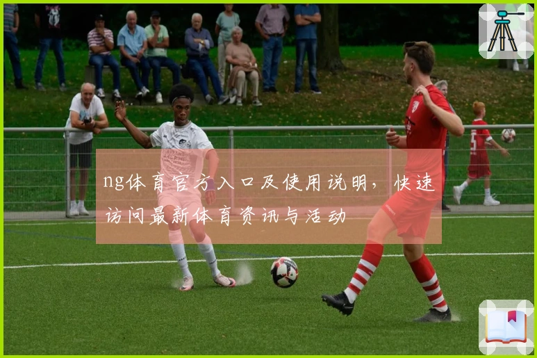 ng体育官方入口及使用说明，快速访问最新体育资讯与活动