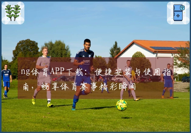 ng体育APP下载：便捷安装与使用指南，畅享体育赛事精彩瞬间