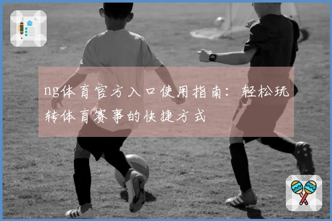 ng体育官方入口使用指南：轻松玩转体育赛事的快捷方式